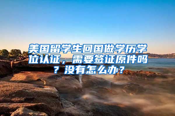 美国留学生回国做学历学位认证，需要签证原件吗？没有怎么办？