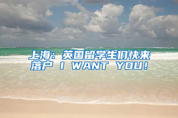 上海：英国留学生们快来落户 I WANT YOU！