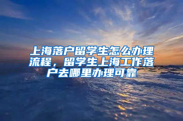 上海落户留学生怎么办理流程，留学生上海工作落户去哪里办理可靠