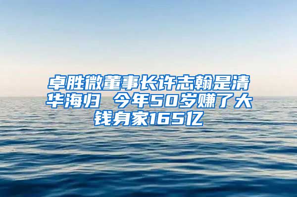 卓胜微董事长许志翰是清华海归 今年50岁赚了大钱身家165亿