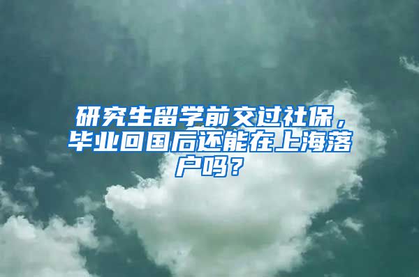 研究生留学前交过社保，毕业回国后还能在上海落户吗？