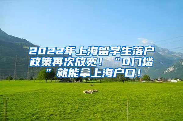 2022年上海留学生落户政策再次放宽！“0门槛”就能拿上海户口！