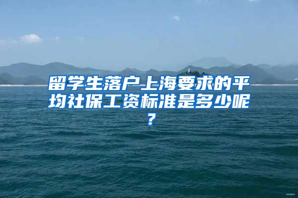 留学生落户上海要求的平均社保工资标准是多少呢？