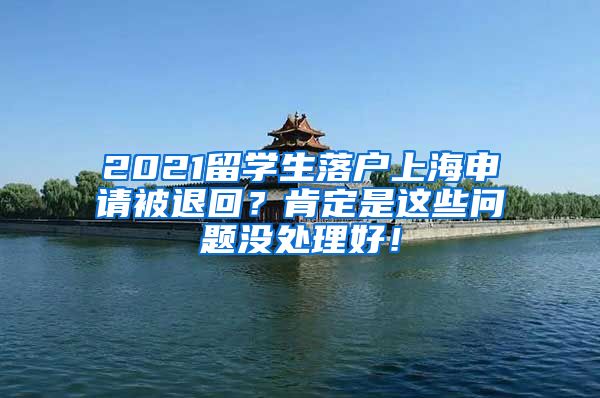 2021留学生落户上海申请被退回？肯定是这些问题没处理好！