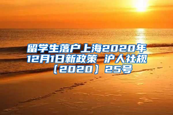 留学生落户上海2020年12月1日新政策 沪人社规〔2020〕25号