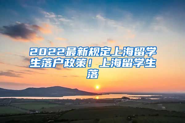 2022最新规定上海留学生落户政策！上海留学生落