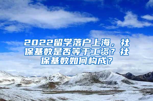 2022留学落户上海，社保基数是否等于工资？社保基数如何构成？