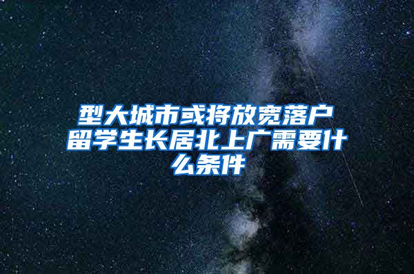 Ⅰ型大城市或将放宽落户 留学生长居北上广需要什么条件