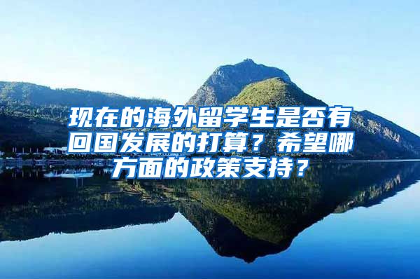 现在的海外留学生是否有回国发展的打算？希望哪方面的政策支持？