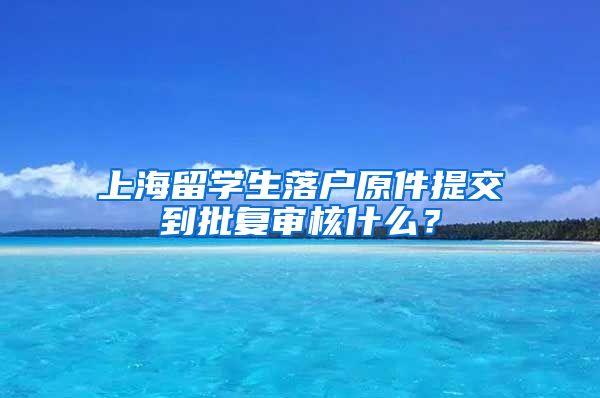 上海留学生落户原件提交到批复审核什么？