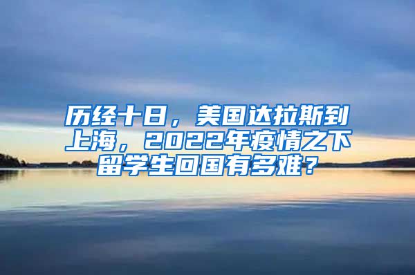 历经十日，美国达拉斯到上海，2022年疫情之下留学生回国有多难？