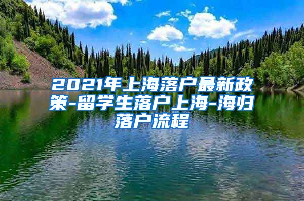 2021年上海落户最新政策-留学生落户上海-海归落户流程