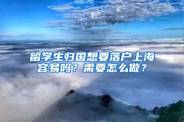 留学生归国想要落户上海容易吗？需要怎么做？