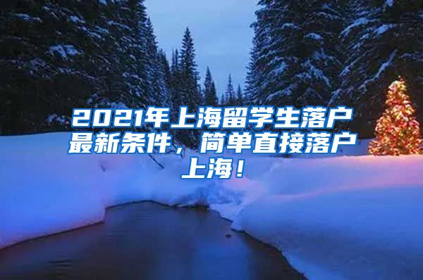 2021年上海留学生落户最新条件，简单直接落户上海！