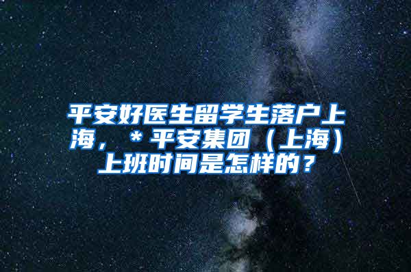 平安好医生留学生落户上海，＊平安集团（上海）上班时间是怎样的？