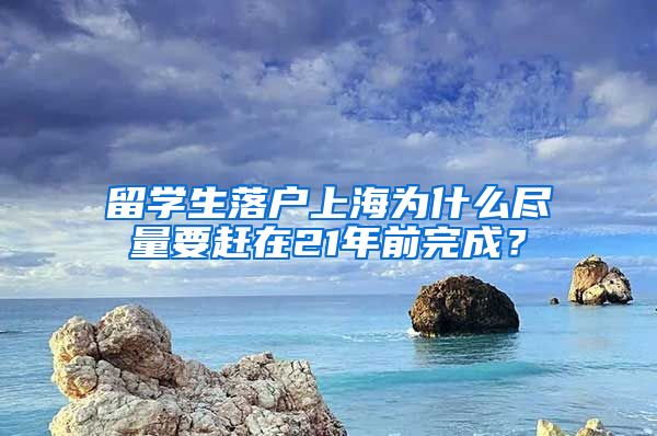 留学生落户上海为什么尽量要赶在21年前完成？