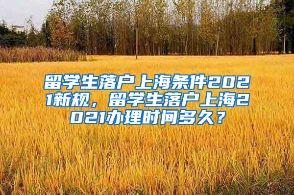 留学生落户上海条件2021新规，留学生落户上海2021办理时间多久？