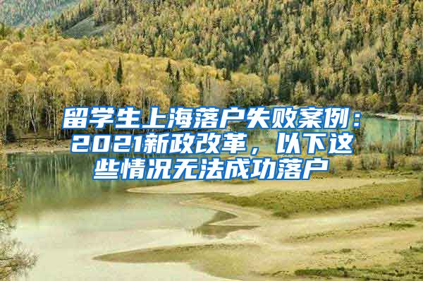 留学生上海落户失败案例：2021新政改革，以下这些情况无法成功落户