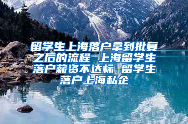 留学生上海落户拿到批复之后的流程 上海留学生落户薪资不达标 留学生落户上海私企