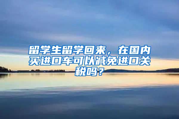 留学生留学回来，在国内买进口车可以减免进口关税吗？