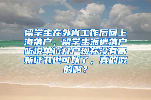 留学生在外省工作后回上海落户，留学生派遣落户听说单位开户现在没有高新证书也可以了，真的假的啊？