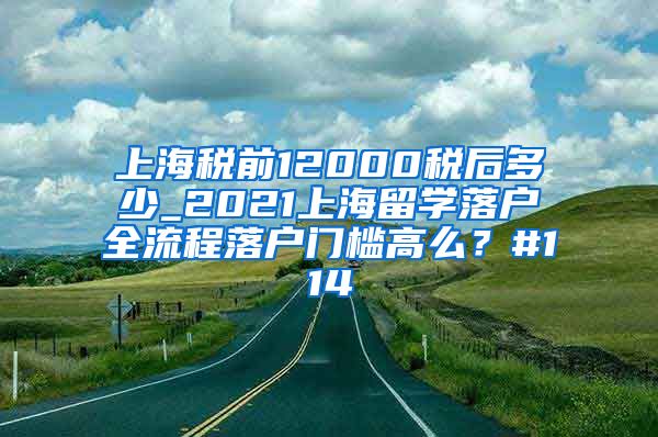 上海税前12000税后多少_2021上海留学落户全流程落户门槛高么？#114