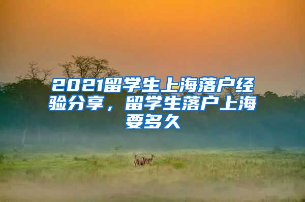 2021留学生上海落户经验分享，留学生落户上海要多久