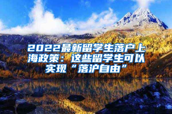 2022最新留学生落户上海政策：这些留学生可以实现“落沪自由”