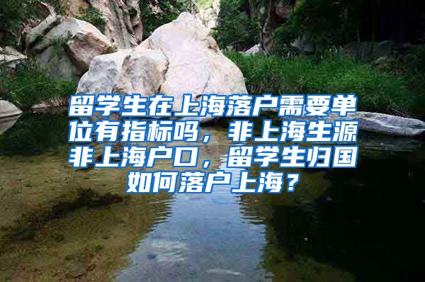 留学生在上海落户需要单位有指标吗，非上海生源非上海户口，留学生归国如何落户上海？