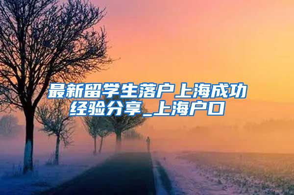 最新留学生落户上海成功经验分享_上海户口