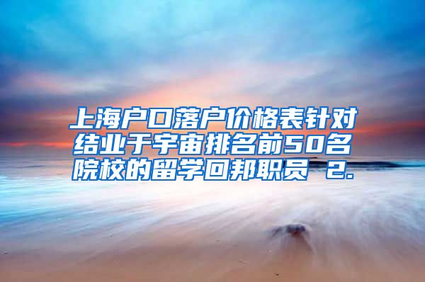 上海户口落户价格表针对结业于宇宙排名前50名院校的留学回邦职员 2.