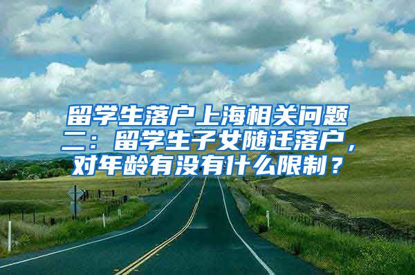 留学生落户上海相关问题二：留学生子女随迁落户，对年龄有没有什么限制？