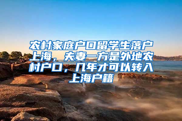 农村家庭户口留学生落户上海，夫妻一方是外地农村户口，几年才可以转入上海户籍