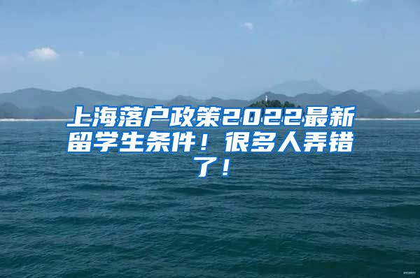 上海落户政策2022最新留学生条件！很多人弄错了！