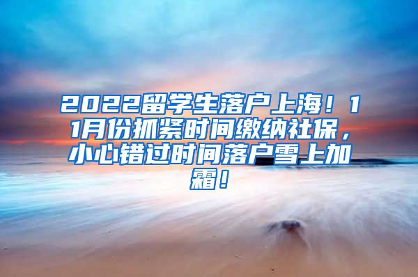 2022留学生落户上海！11月份抓紧时间缴纳社保，小心错过时间落户雪上加霜！