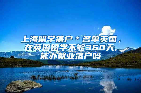 上海留学落户＊名单英国，在英国留学不够360天,能办就业落户吗