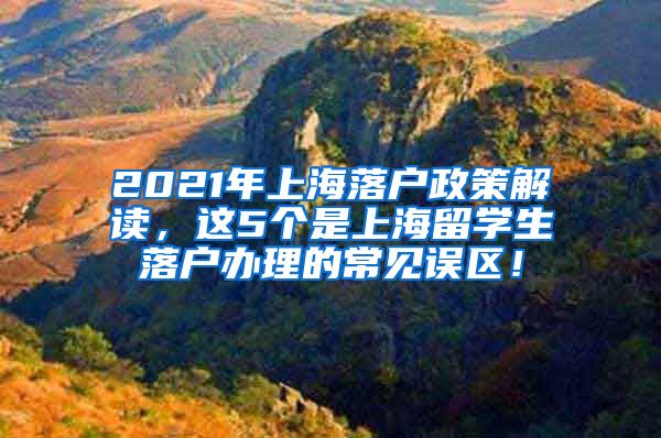 2021年上海落户政策解读，这5个是上海留学生落户办理的常见误区！