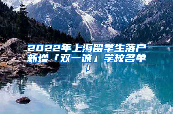 2022年上海留学生落户新增「双一流」学校名单！