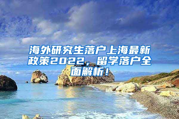 海外研究生落户上海最新政策2022，留学落户全面解析！