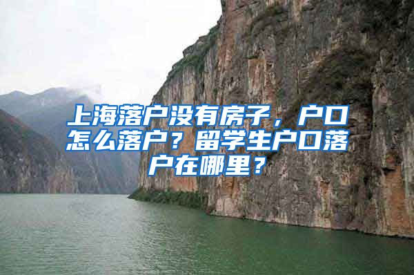 上海落户没有房子，户口怎么落户？留学生户口落户在哪里？