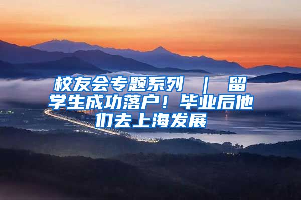 校友会专题系列 ｜ 留学生成功落户！毕业后他们去上海发展