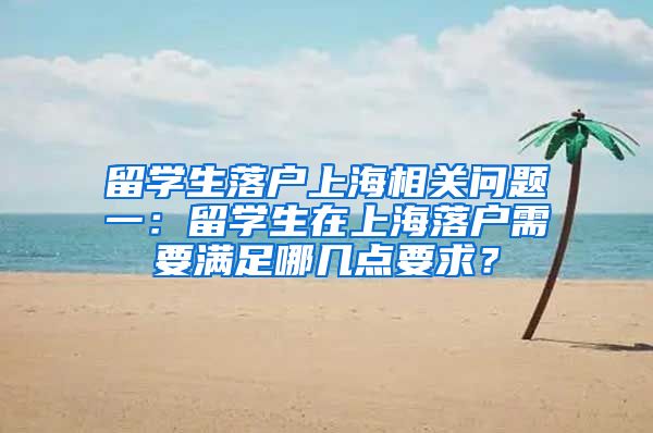 留学生落户上海相关问题一：留学生在上海落户需要满足哪几点要求？