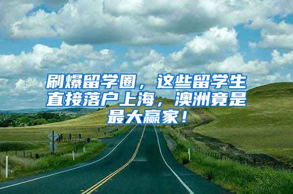 刷爆留学圈，这些留学生直接落户上海，澳洲竟是最大赢家！