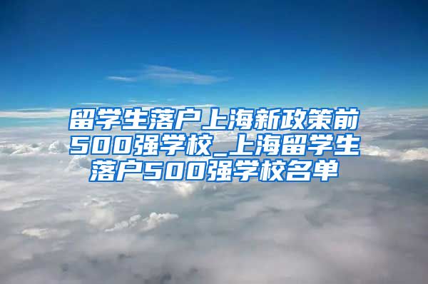 留学生落户上海新政策前500强学校_上海留学生落户500强学校名单