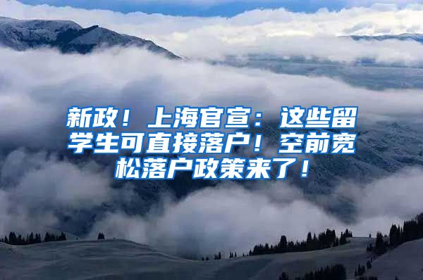 新政！上海官宣：这些留学生可直接落户！空前宽松落户政策来了！