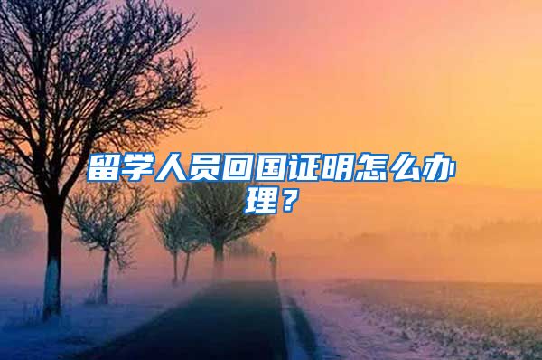 留学人员回国证明怎么办理？