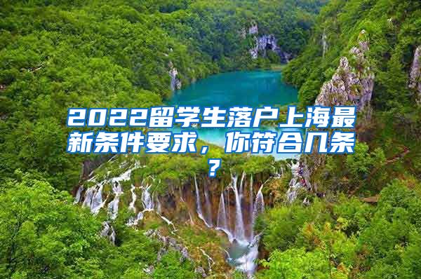 2022留学生落户上海最新条件要求，你符合几条？