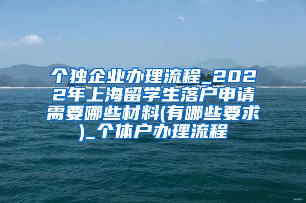 个独企业办理流程_2022年上海留学生落户申请需要哪些材料(有哪些要求)_个体户办理流程