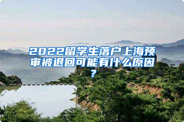 2022留学生落户上海预审被退回可能有什么原因？