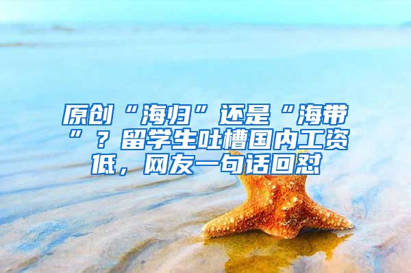 原创“海归”还是“海带”？留学生吐槽国内工资低，网友一句话回怼